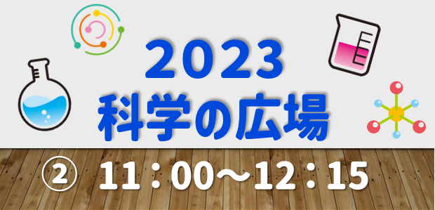 【講座番号13】2023科学の広場①＆②（②11:00～）
