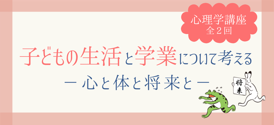 【講座番号23】心理学講座「子どもの生活と学業について考える －心と体と将来と－」（2回連続講座）