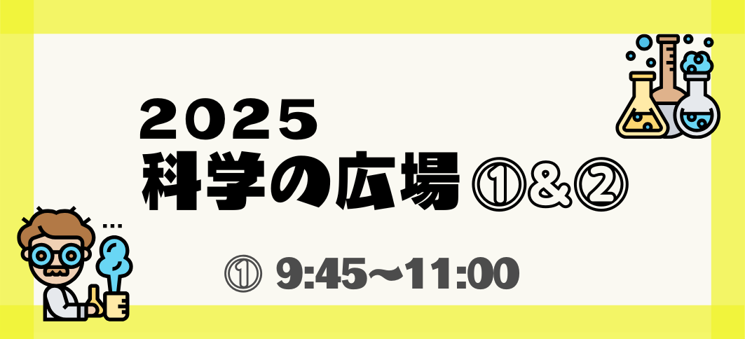 【講座番号15】2025科学の広場①＆②（①9:45～）