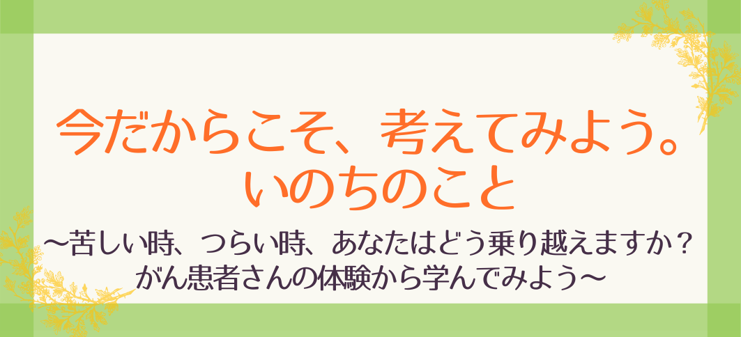 【講座番号28】今だからこそ、考えてみよう。いのちのこと ～苦しい時、つらい時、あなたはどう乗り越えますか？がん患者さんの体験から学んでみよう～