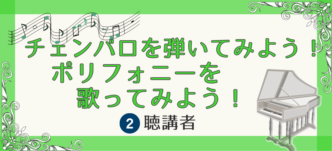 【講座番号22】チェンバロを弾いてみよう！ポリフォニーを歌ってみよう！《②聴講者》